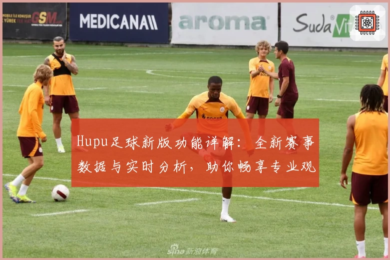 Hupu足球新版功能详解：全新赛事数据与实时分析，助你畅享专业观赛体验