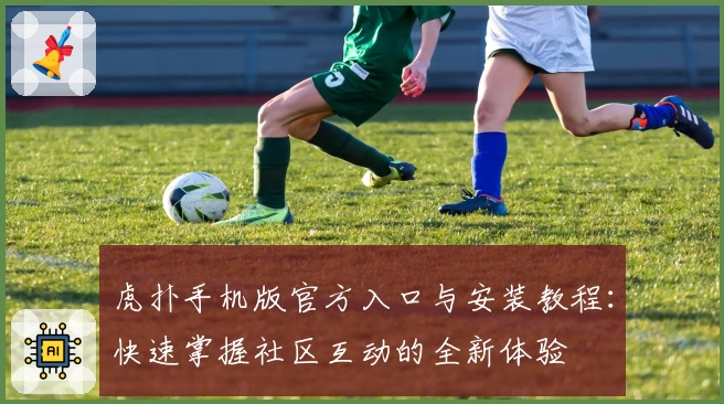 虎扑手机版官方入口与安装教程：快速掌握社区互动的全新体验