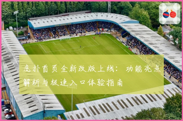 虎扑首页全新改版上线：功能亮点解析与极速入口体验指南