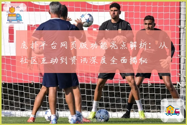 虎扑平台网页版功能亮点解析：从社区互动到资讯深度全面揭秘