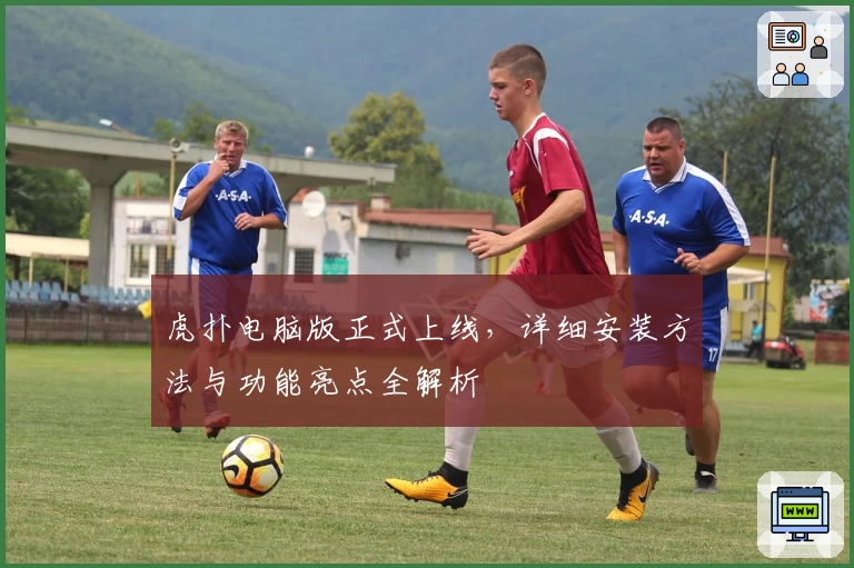 虎扑电脑版正式上线，详细安装方法与功能亮点全解析