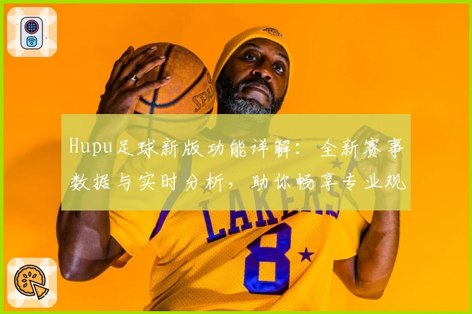 Hupu足球新版功能详解：全新赛事数据与实时分析，助你畅享专业观赛体验