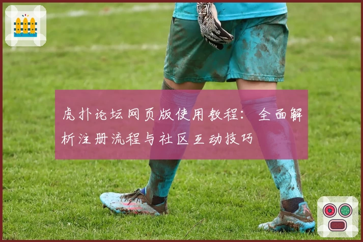 虎扑论坛网页版使用教程：全面解析注册流程与社区互动技巧