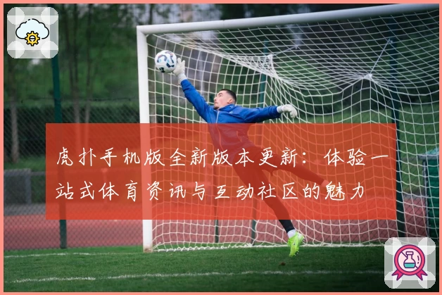 虎扑手机版全新版本更新：体验一站式体育资讯与互动社区的魅力