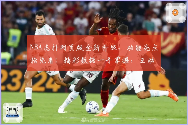 NBA虎扑网页版全新升级，功能亮点抢先看：精彩数据一手掌握，互动体验再上新台阶