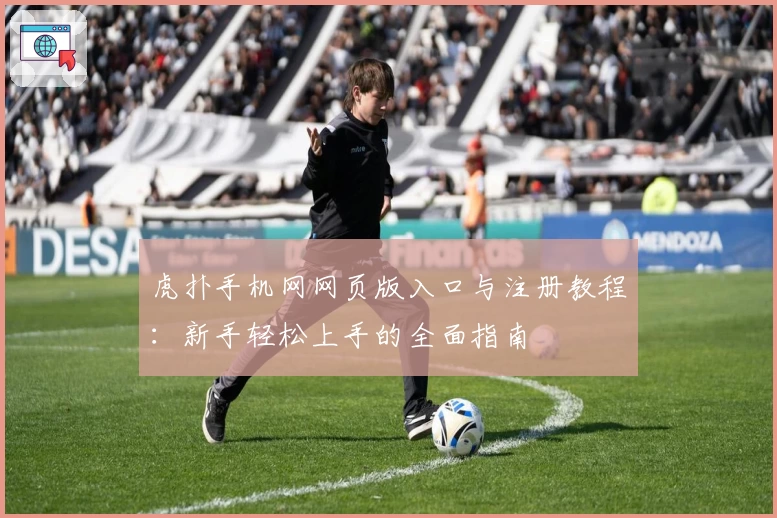 虎扑手机网网页版入口与注册教程：新手轻松上手的全面指南