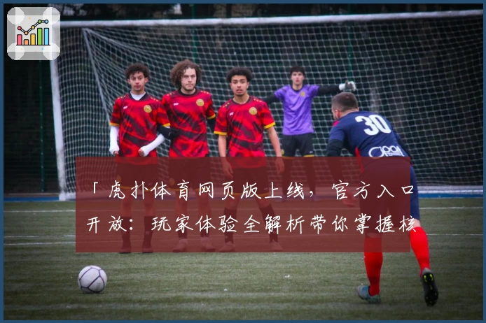 「虎扑体育网页版上线，官方入口开放：玩家体验全解析带你掌握核心功能」