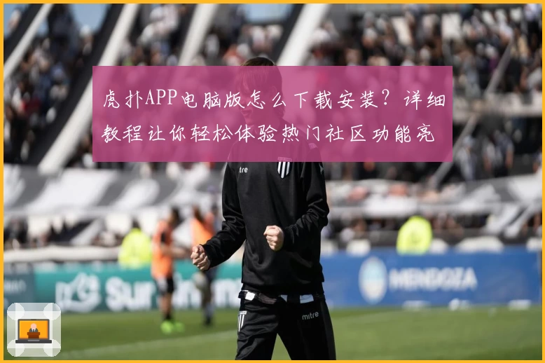 虎扑APP电脑版怎么下载安装？详细教程让你轻松体验热门社区功能亮点
