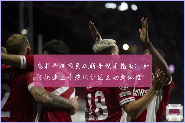 虎扑手机网页版新手使用指南：如何快速上手热门社区互动新体验