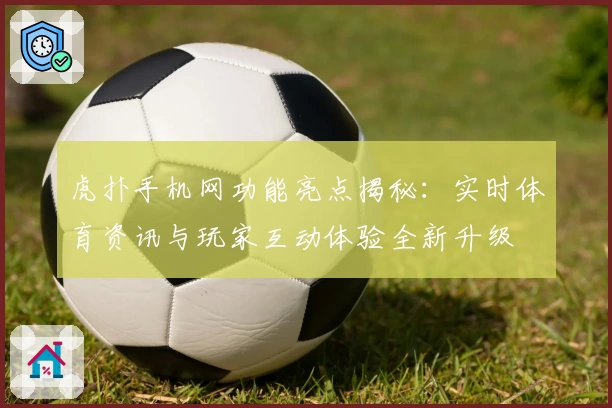 虎扑手机网功能亮点揭秘：实时体育资讯与玩家互动体验全新升级