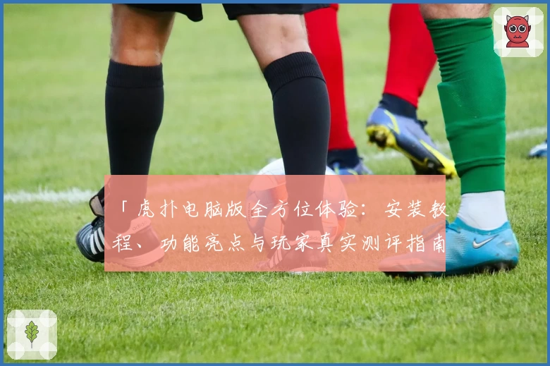 「虎扑电脑版全方位体验：安装教程、功能亮点与玩家真实测评指南」