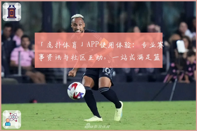「虎扑体育」APP使用体验:专业赛事资讯与社区互动,一站式满足篮球足球爱好者