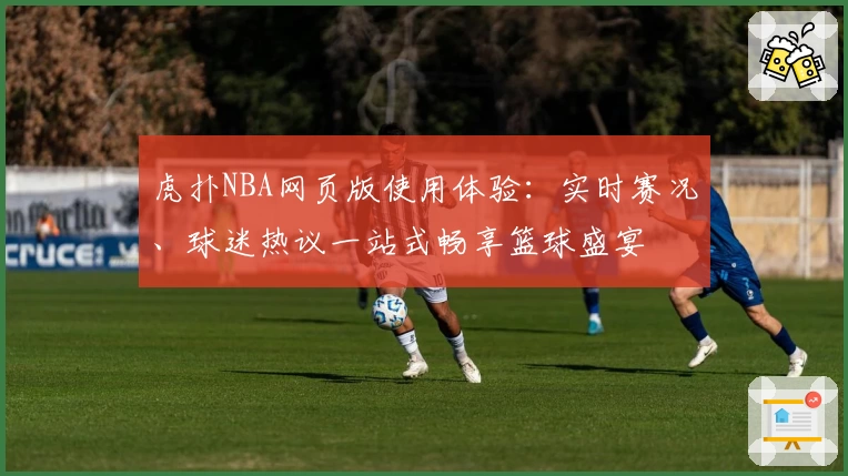 虎扑NBA网页版使用体验：实时赛况、球迷热议一站式畅享篮球盛宴