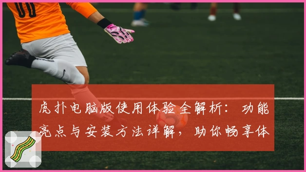 虎扑电脑版使用体验全解析：功能亮点与安装方法详解，助你畅享体育社区互动魅力