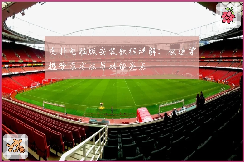 虎扑电脑版安装教程详解：快速掌握登录方法与功能亮点