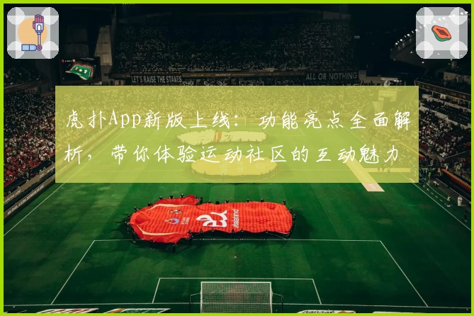 虎扑App新版上线：功能亮点全面解析，带你体验运动社区的互动魅力