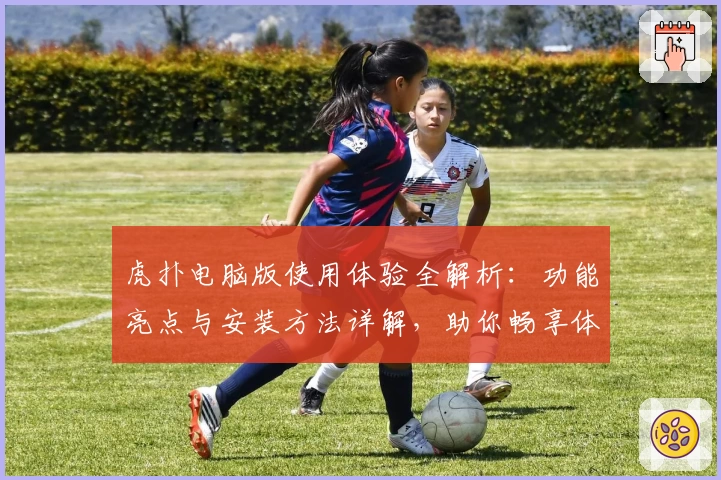 虎扑电脑版使用体验全解析：功能亮点与安装方法详解，助你畅享体育社区互动魅力
