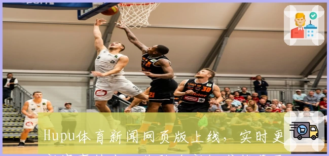 Hupu体育新闻网页版上线，实时更新赛事热点，体验全新权威推荐平台！