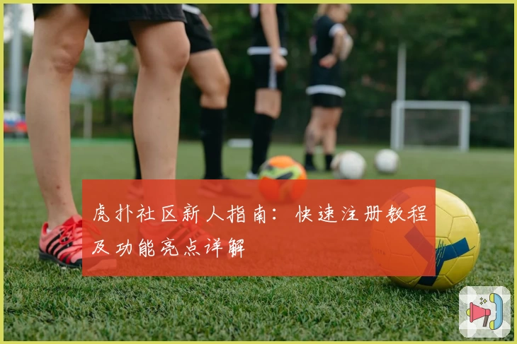 虎扑社区新人指南：快速注册教程及功能亮点详解