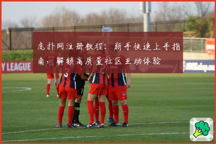 虎扑网注册教程：新手快速上手指南，解锁高质量社区互动体验