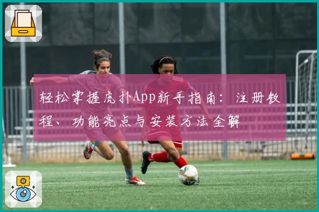 轻松掌握虎扑App新手指南：注册教程、功能亮点与安装方法全解
