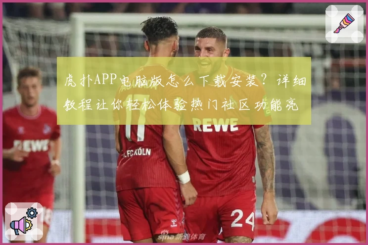 虎扑APP电脑版怎么下载安装？详细教程让你轻松体验热门社区功能亮点
