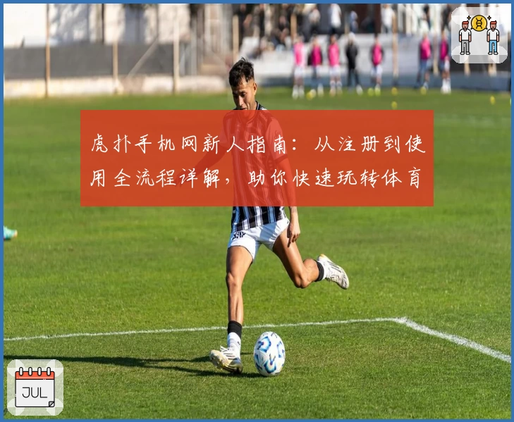 虎扑手机网新人指南：从注册到使用全流程详解，助你快速玩转体育社区