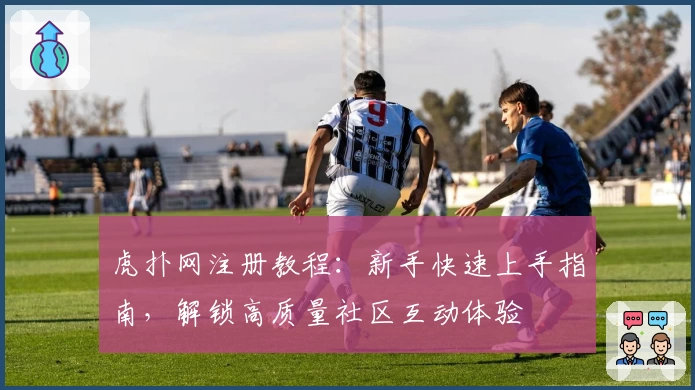 虎扑网注册教程：新手快速上手指南，解锁高质量社区互动体验