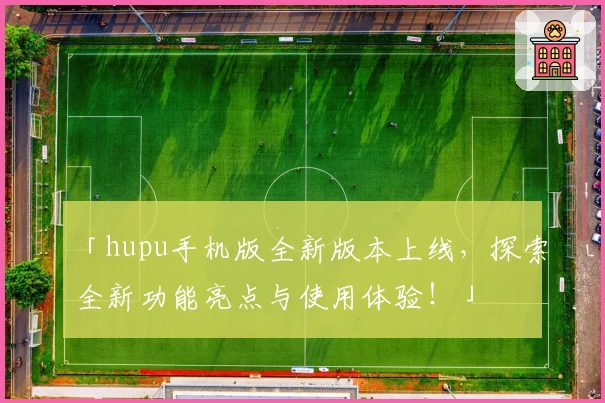 「hupu手机版全新版本上线,探索全新功能亮点与使用体验!」