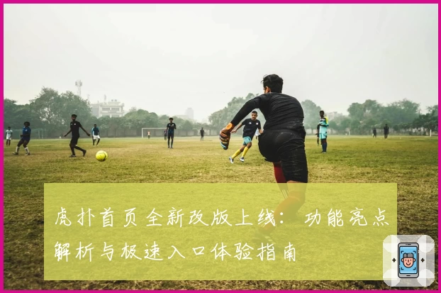 虎扑首页全新改版上线：功能亮点解析与极速入口体验指南