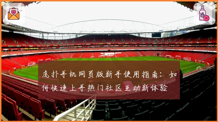虎扑手机网页版新手使用指南：如何快速上手热门社区互动新体验