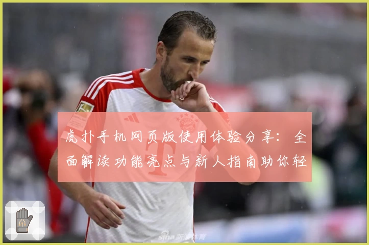 虎扑手机网页版使用体验分享：全面解读功能亮点与新人指南助你轻松上手